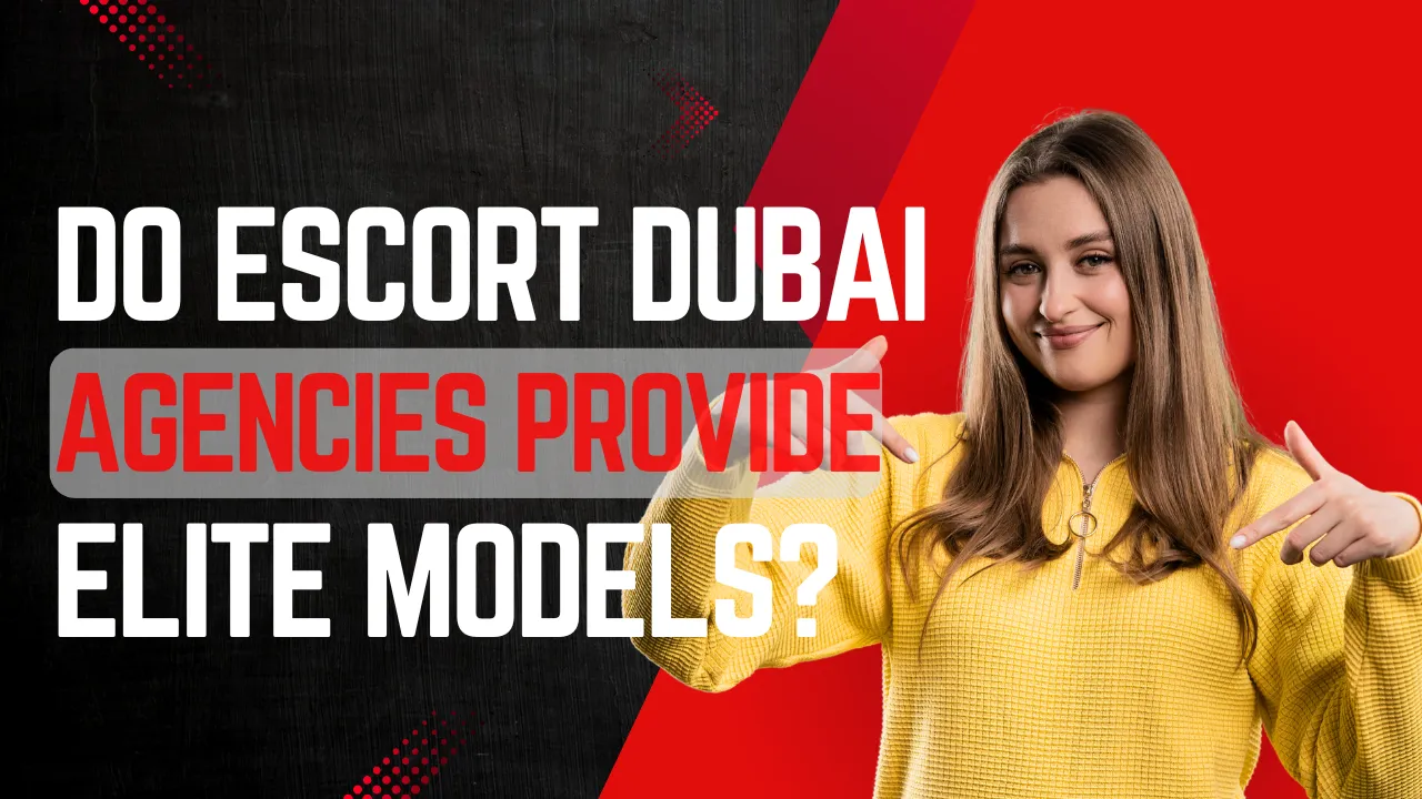 Do Escort Dubai Agencies Provide Elite Models